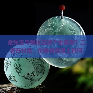 金镶玉与银镶玉哪个更美观？二者在材质、价格和寓意上有何区别？