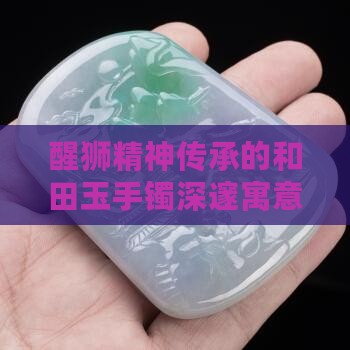 醒狮精神传承的和田玉手镯深邃寓意