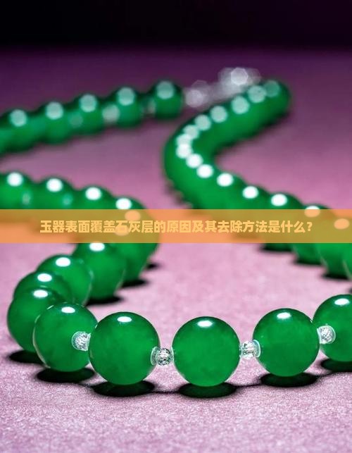 玉器表面覆盖石灰层的原因及其去除方法是什么？
