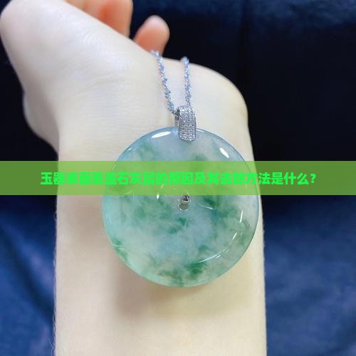 玉器表面覆盖石灰层的原因及其去除方法是什么？