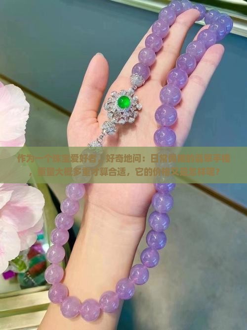 作为一个珠宝爱好者，好奇地问：日常佩戴的翡翠手镯，重量大概多重才算合适，它的价格又是怎样呢？