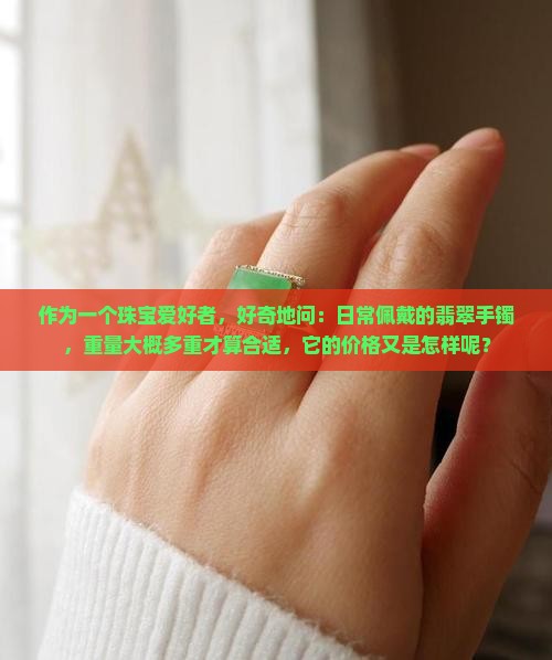 作为一个珠宝爱好者，好奇地问：日常佩戴的翡翠手镯，重量大概多重才算合适，它的价格又是怎样呢？