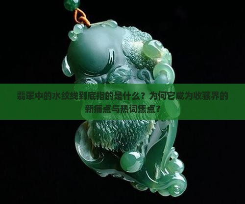 翡翠中的水纹线到底指的是什么？为何它成为收藏界的新痛点与热词焦点？