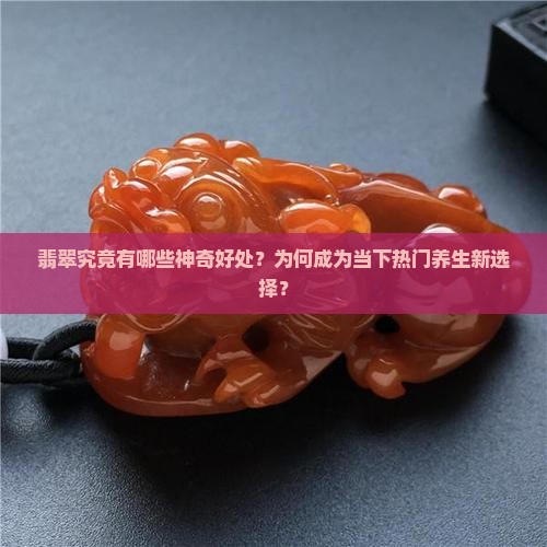 翡翠究竟有哪些神奇好处？为何成为当下热门养生新选择？