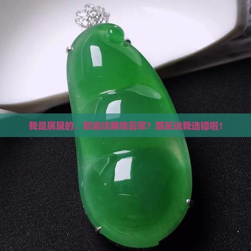我是属鼠的，到底该戴啥翡翠？朋友说我选错啦！