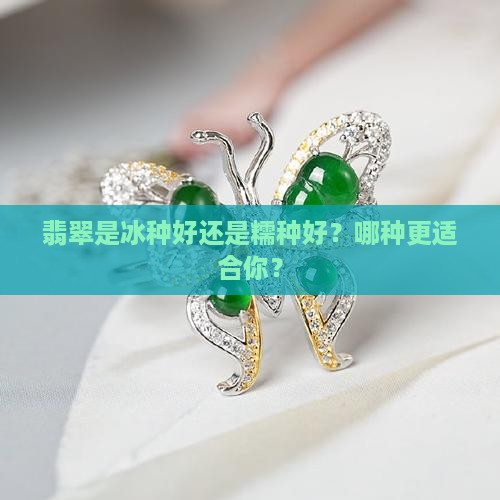 翡翠是冰种好还是糯种好？哪种更适合你？