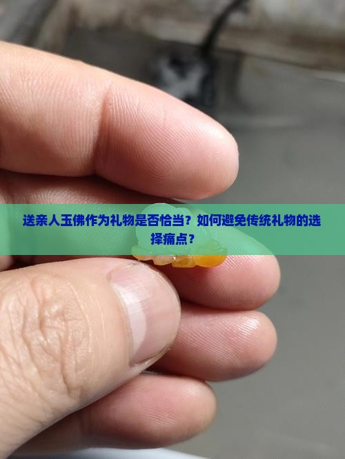 送亲人玉佛作为礼物是否恰当？如何避免传统礼物的选择痛点？