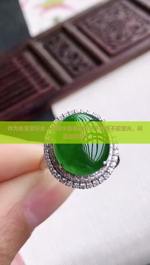 作为珠宝爱好者，冰晴水翡翠在阳光下为啥不起莹光，问题出在哪？