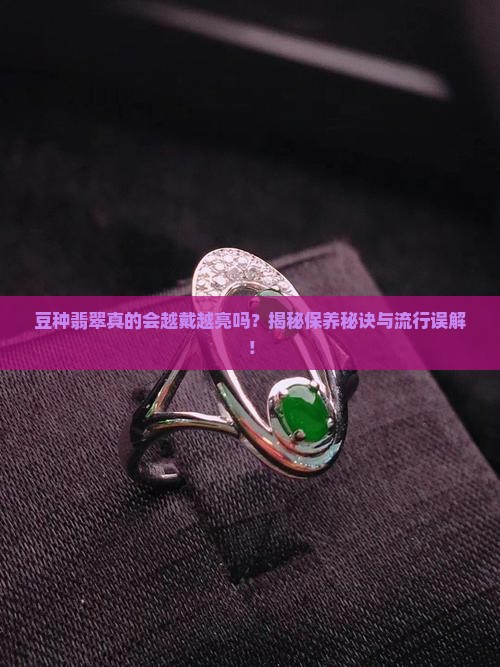豆种翡翠真的会越戴越亮吗？揭秘保养秘诀与流行误解！