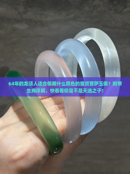 64年的龙须人适合佩戴什么颜色的普贤菩萨玉佩？附带生肖详解，快看看你是不是天选之子！
