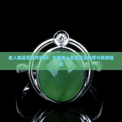 老人戴翡翠挂件好吗：女性老人翡翠吊坠推荐与佩戴建议