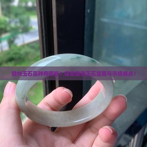 赣州玉石品种有哪些？探索赣南玉石宝藏与市场痛点！