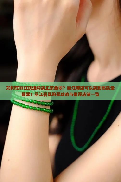 如何在丽江挑选购买正宗翡翠？丽江哪里可以买到高质量翡翠？丽江翡翠购买攻略与推荐店铺一览