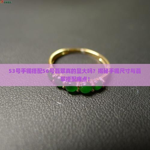 53号手镯搭配56号翡翠真的显大吗？揭秘手镯尺寸与翡翠搭配痛点！
