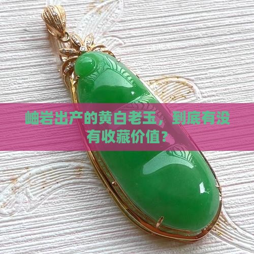 岫岩出产的黄白老玉，到底有没有收藏价值？