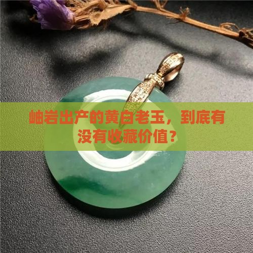岫岩出产的黄白老玉，到底有没有收藏价值？