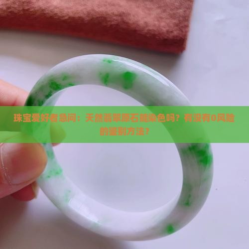 珠宝爱好者急问：天然翡翠原石能染色吗？有没有0风险的鉴别方法？