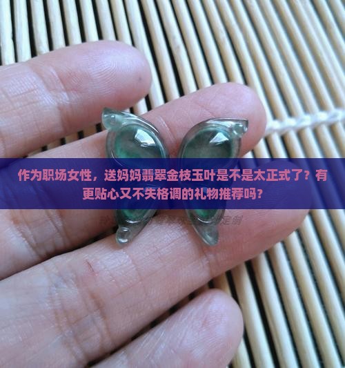 作为职场女性，送妈妈翡翠金枝玉叶是不是太正式了？有更贴心又不失格调的礼物推荐吗？
