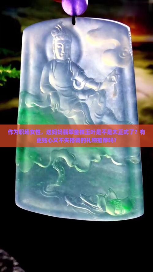作为职场女性，送妈妈翡翠金枝玉叶是不是太正式了？有更贴心又不失格调的礼物推荐吗？