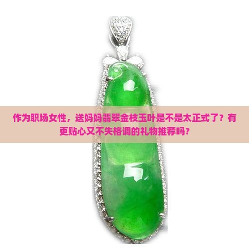 作为职场女性，送妈妈翡翠金枝玉叶是不是太正式了？有更贴心又不失格调的礼物推荐吗？