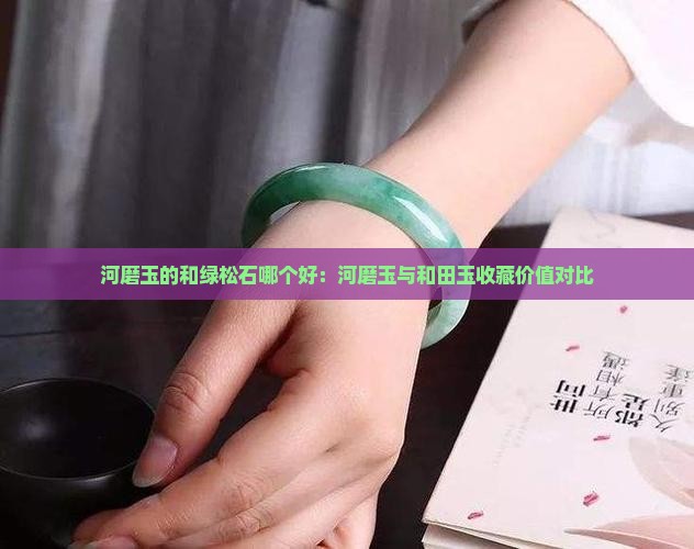 河磨玉的和绿松石哪个好：河磨玉与和田玉收藏价值对比