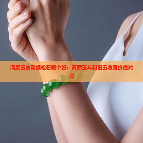 河磨玉的和绿松石哪个好：河磨玉与和田玉收藏价值对比