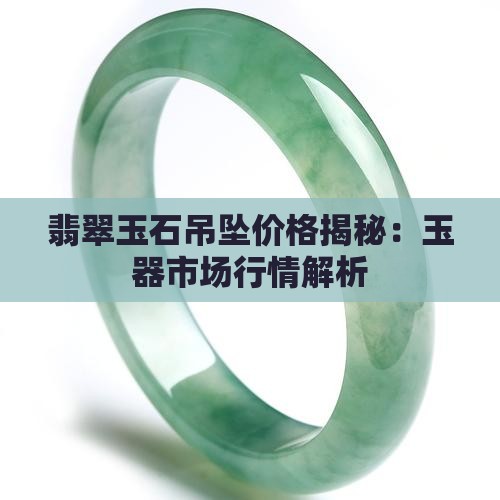 翡翠玉石吊坠价格揭秘：玉器市场行情解析