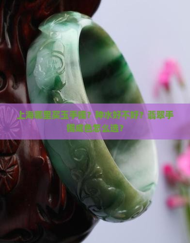上海哪里买玉手镯？种水好不好？翡翠手镯成色怎么选？