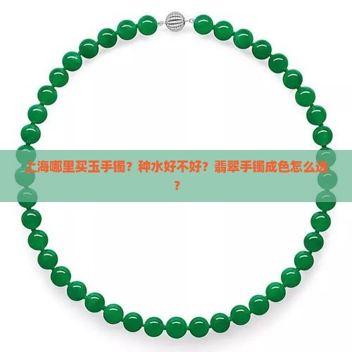 上海哪里买玉手镯？种水好不好？翡翠手镯成色怎么选？