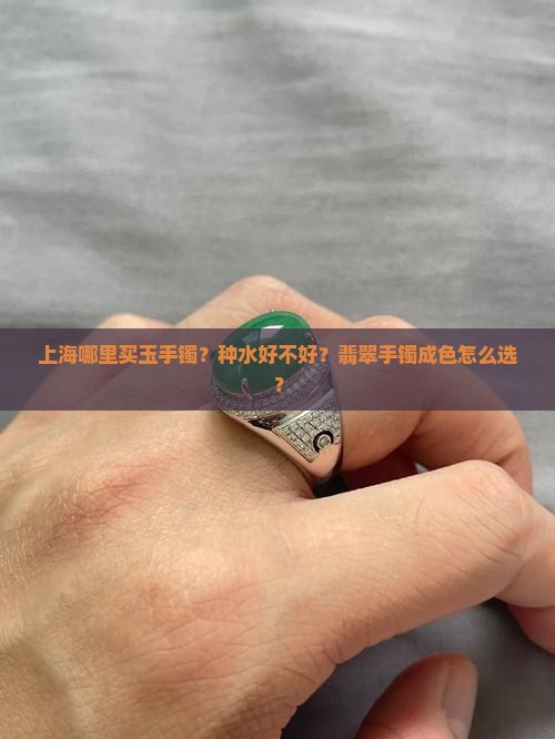 上海哪里买玉手镯？种水好不好？翡翠手镯成色怎么选？