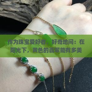 作为珠宝爱好者，好奇地问：在阳光下，黄色的翡翠能有多美？如何挑选心仪的黄色翡翠饰品？