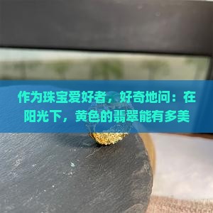 作为珠宝爱好者，好奇地问：在阳光下，黄色的翡翠能有多美？如何挑选心仪的黄色翡翠饰品？