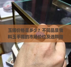 玉镯价格是多少？不同品质俄料玉手镯的市场价位及选购指南