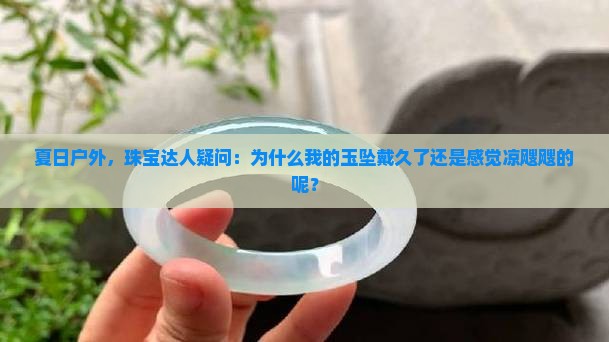夏日户外，珠宝达人疑问：为什么我的玉坠戴久了还是感觉凉飕飕的呢？