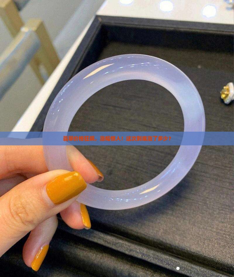 翡翠价格狂飙，涨幅惊人！这次到底涨了多少？