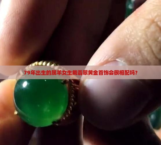 79年出生的属羊女生戴翡翠黄金首饰会很相配吗？