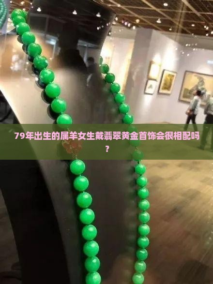 79年出生的属羊女生戴翡翠黄金首饰会很相配吗？