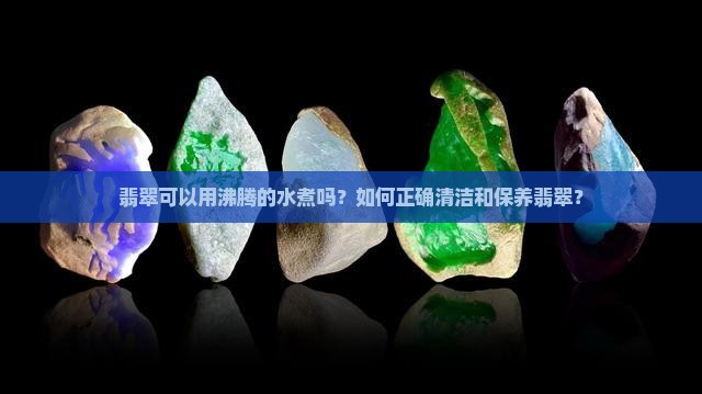 翡翠可以用沸腾的水煮吗？如何正确清洁和保养翡翠？