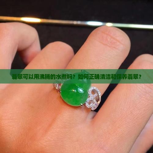 翡翠可以用沸腾的水煮吗？如何正确清洁和保养翡翠？