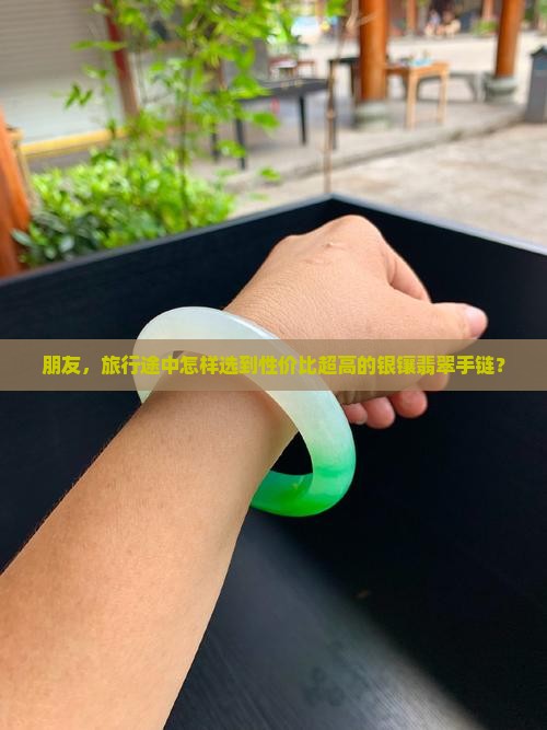 朋友，旅行途中怎样选到性价比超高的银镶翡翠手链？