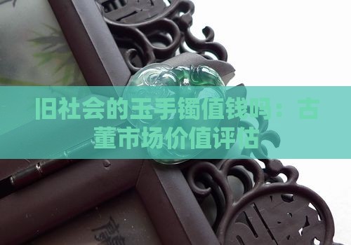 旧社会的玉手镯值钱吗：古董市场价值评估