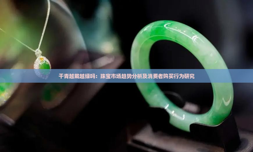 干青越戴越绿吗：珠宝市场趋势分析及消费者购买行为研究