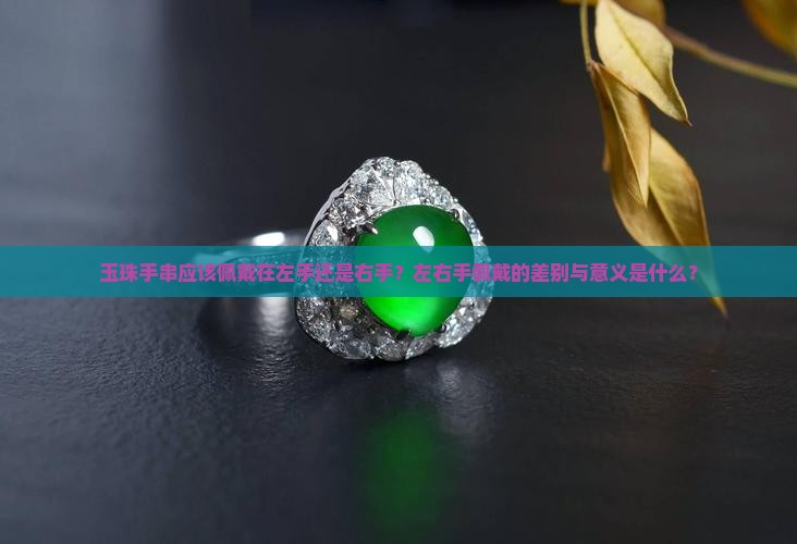 玉珠手串应该佩戴在左手还是右手？左右手佩戴的差别与意义是什么？