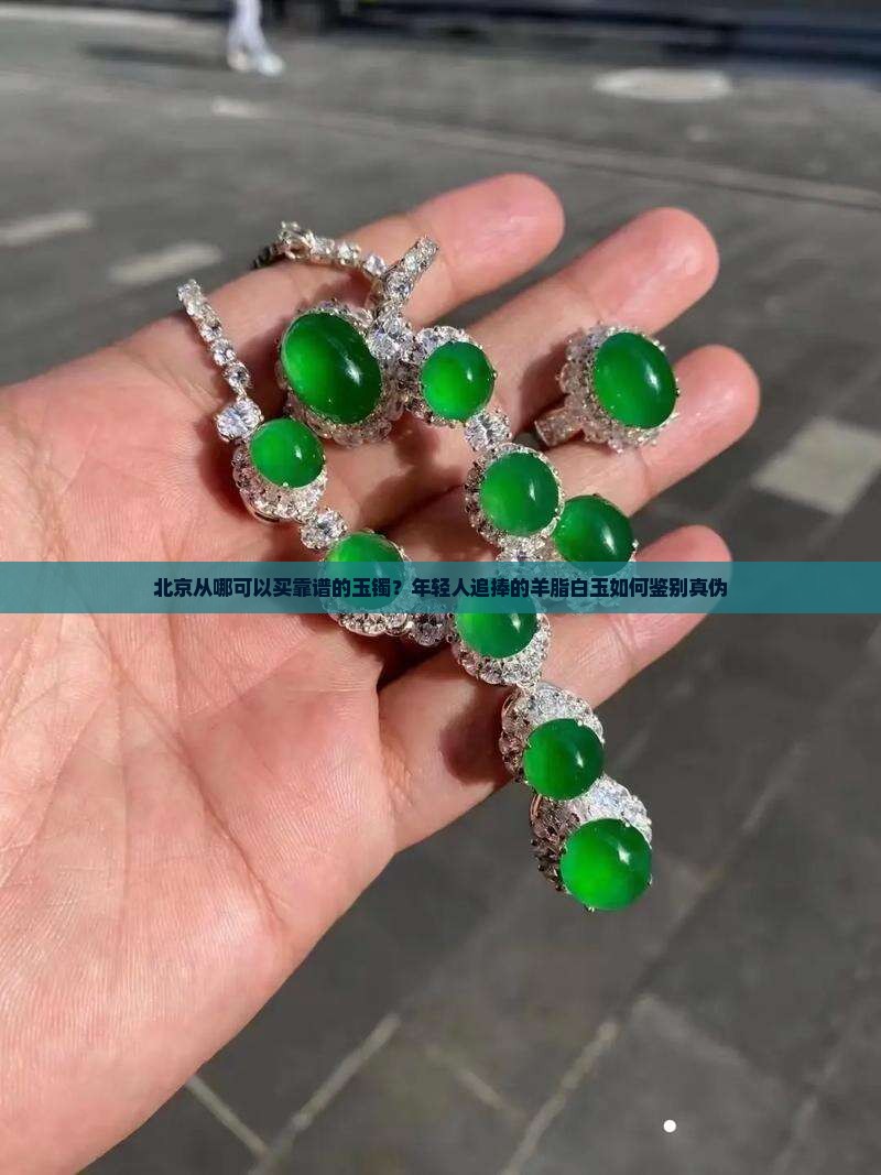 北京从哪可以买靠谱的玉镯？年轻人追捧的羊脂白玉如何鉴别真伪