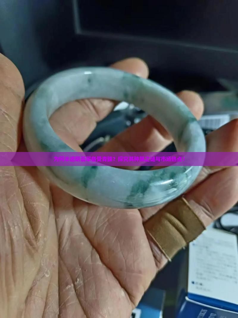 为何半透明翡翠备受青睐？探究其种属之谜与市场热点！