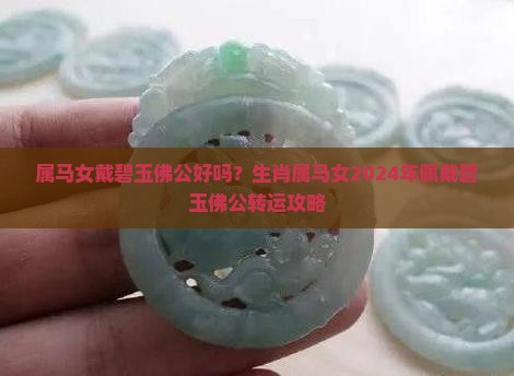 属马女戴碧玉佛公好吗？生肖属马女2024年佩戴碧玉佛公转运攻略