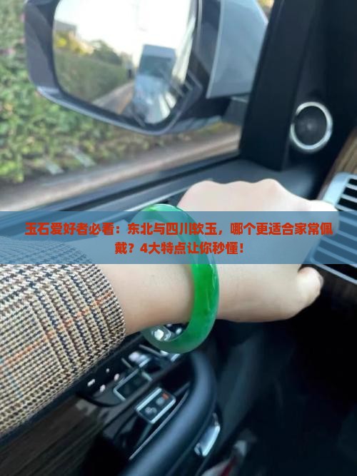 玉石爱好者必看：东北与四川软玉，哪个更适合家常佩戴？4大特点让你秒懂！