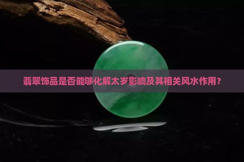 翡翠饰品是否能够化解太岁影响及其相关风水作用？