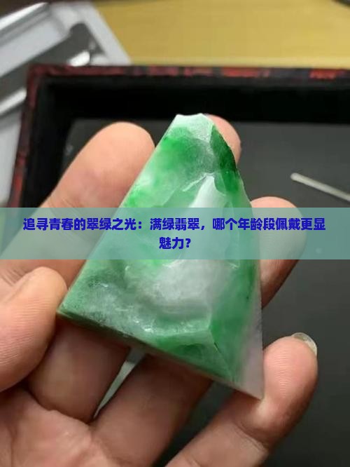 追寻青春的翠绿之光：满绿翡翠，哪个年龄段佩戴更显魅力？