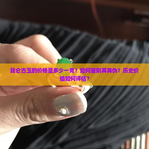 昆仑古玉的价格是多少一克？如何鉴别其真伪？历史价值如何评估？
